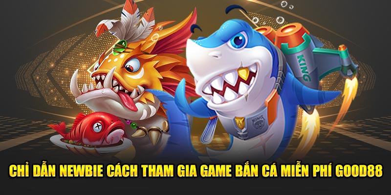 Chỉ dẫn newbie cách tham gia game bắn cá miễn phí GOOD88