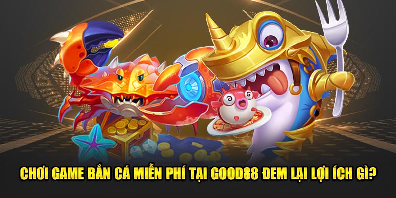 Chơi game bắn cá miễn phí tại GOOD88 đem lại lợi ích gì?